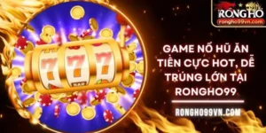 Game nổ hũ ăn tiền cực hot, dễ trúng lớn tại Rongho99
